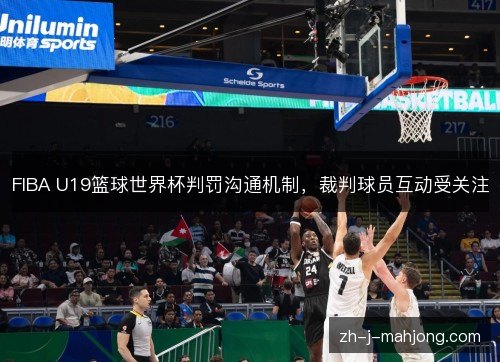 FIBA U19篮球世界杯判罚沟通机制，裁判球员互动受关注